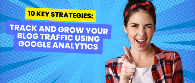 10 Key Strategies: Track and Grow Your Blog Traffic Using Google Analytics